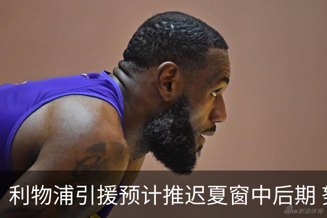 利物浦引援预计推迟夏窗中后期 努涅斯和萨拉赫都不可能回归
