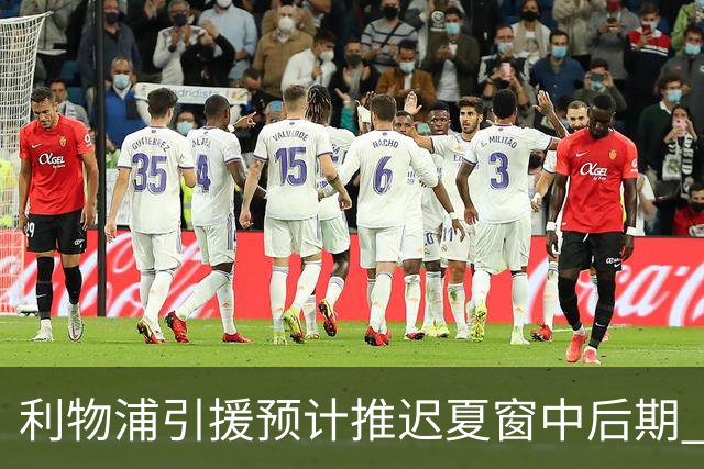 利物浦引援预计推迟夏窗中后期 努涅斯和萨拉赫都不可能回归